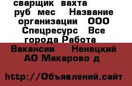 сварщик. вахта. 40 000 руб./мес. › Название организации ­ ООО Спецресурс - Все города Работа » Вакансии   . Ненецкий АО,Макарово д.